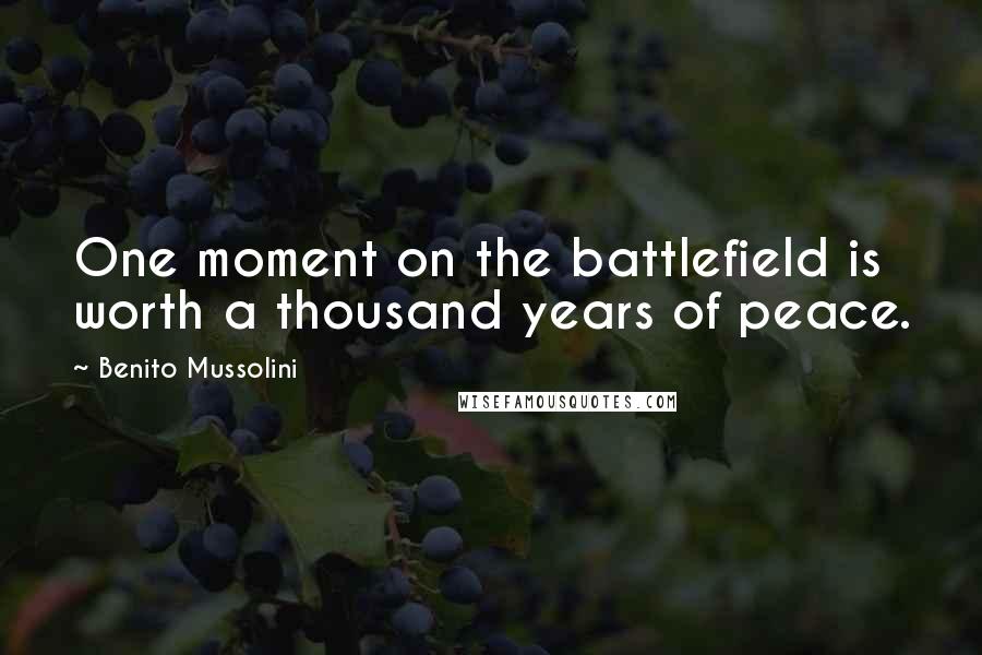 Benito Mussolini Quotes: One moment on the battlefield is worth a thousand years of peace.