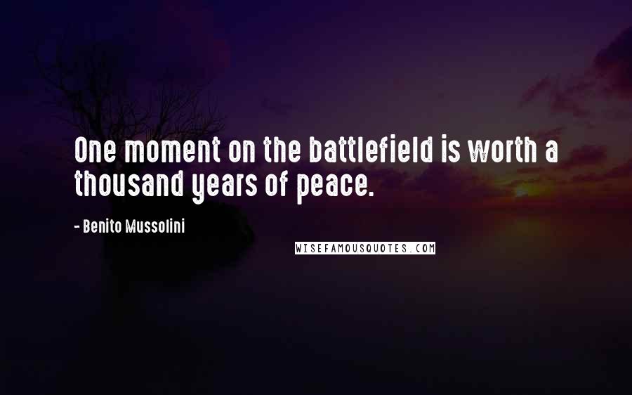 Benito Mussolini Quotes: One moment on the battlefield is worth a thousand years of peace.