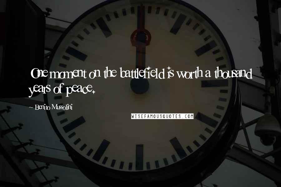 Benito Mussolini Quotes: One moment on the battlefield is worth a thousand years of peace.