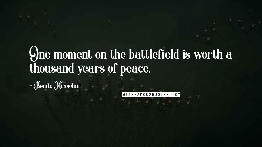 Benito Mussolini Quotes: One moment on the battlefield is worth a thousand years of peace.