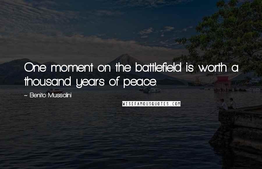Benito Mussolini Quotes: One moment on the battlefield is worth a thousand years of peace.