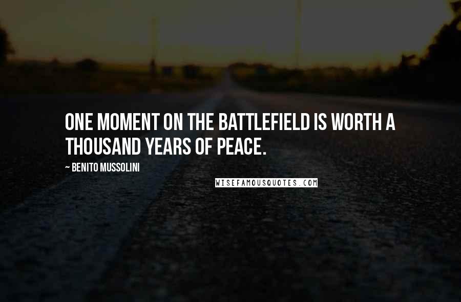 Benito Mussolini Quotes: One moment on the battlefield is worth a thousand years of peace.