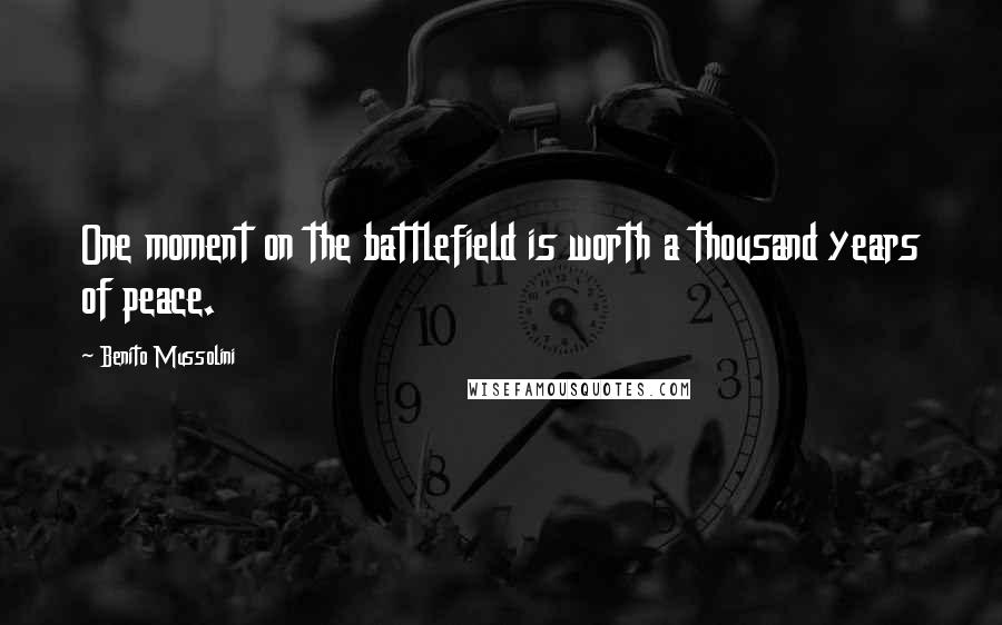 Benito Mussolini Quotes: One moment on the battlefield is worth a thousand years of peace.