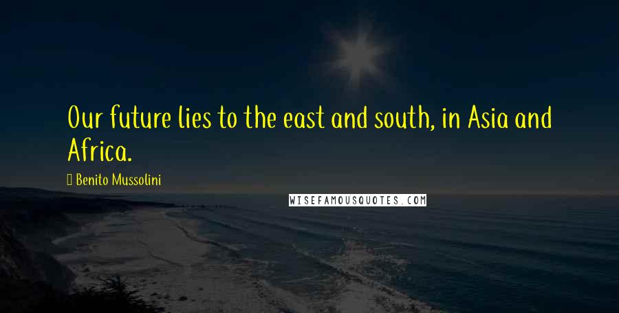 Benito Mussolini Quotes: Our future lies to the east and south, in Asia and Africa.