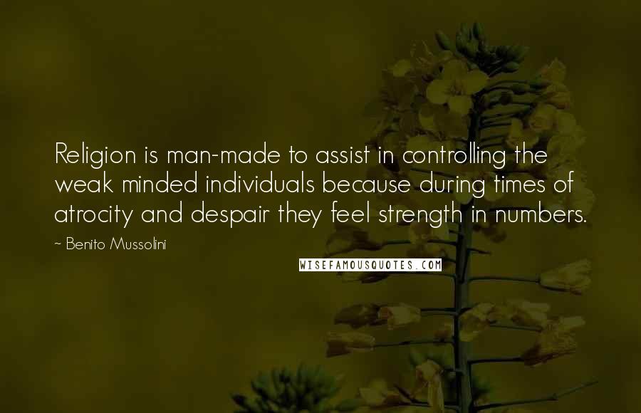 Benito Mussolini Quotes: Religion is man-made to assist in controlling the weak minded individuals because during times of atrocity and despair they feel strength in numbers.