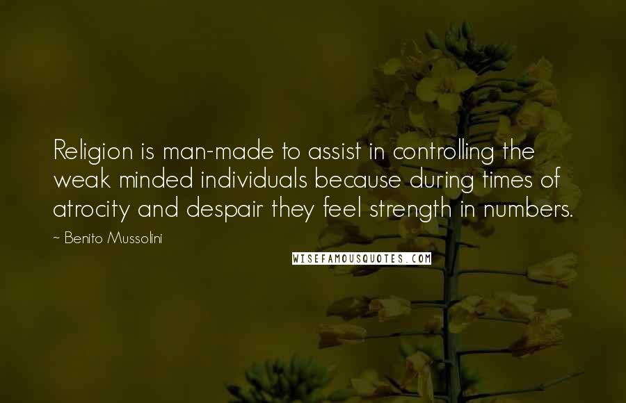 Benito Mussolini Quotes: Religion is man-made to assist in controlling the weak minded individuals because during times of atrocity and despair they feel strength in numbers.