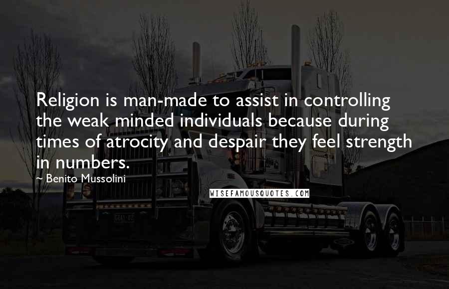 Benito Mussolini Quotes: Religion is man-made to assist in controlling the weak minded individuals because during times of atrocity and despair they feel strength in numbers.