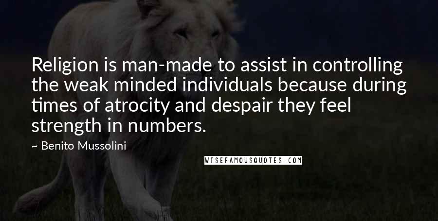 Benito Mussolini Quotes: Religion is man-made to assist in controlling the weak minded individuals because during times of atrocity and despair they feel strength in numbers.