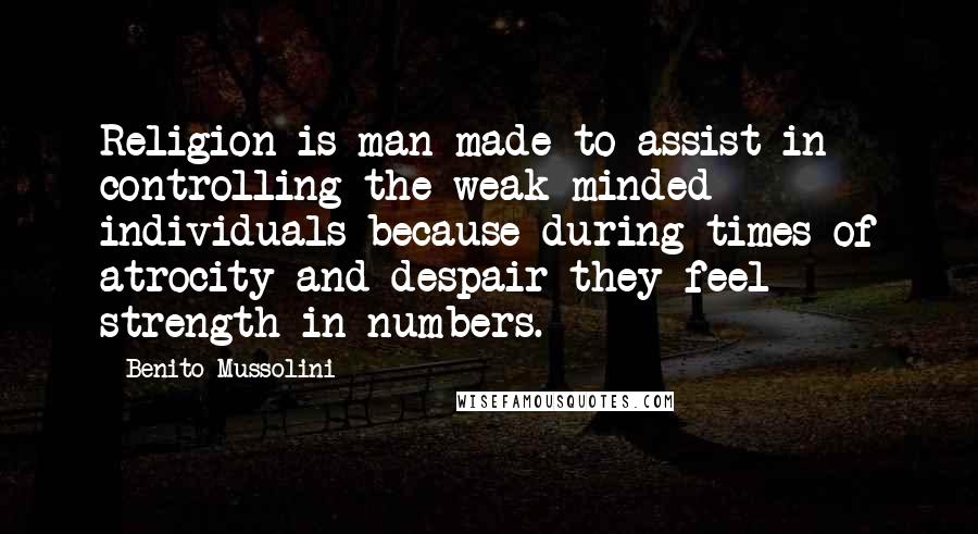 Benito Mussolini Quotes: Religion is man-made to assist in controlling the weak minded individuals because during times of atrocity and despair they feel strength in numbers.