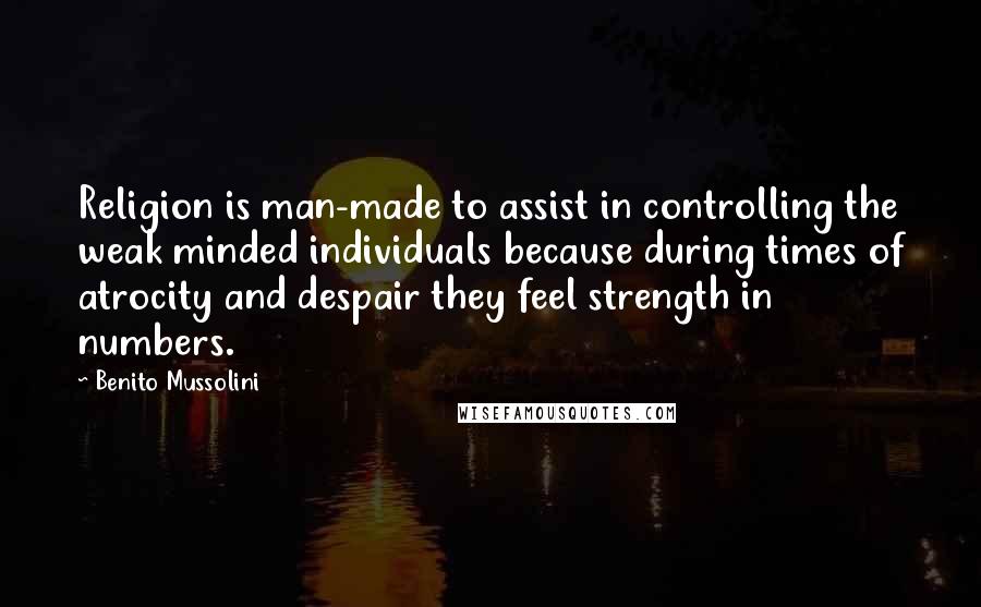 Benito Mussolini Quotes: Religion is man-made to assist in controlling the weak minded individuals because during times of atrocity and despair they feel strength in numbers.