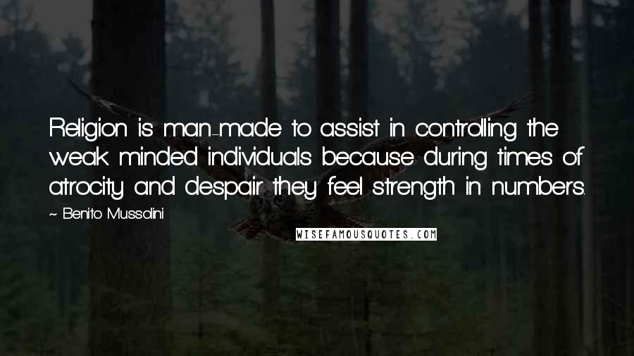 Benito Mussolini Quotes: Religion is man-made to assist in controlling the weak minded individuals because during times of atrocity and despair they feel strength in numbers.