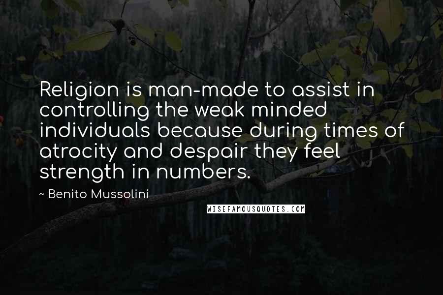 Benito Mussolini Quotes: Religion is man-made to assist in controlling the weak minded individuals because during times of atrocity and despair they feel strength in numbers.