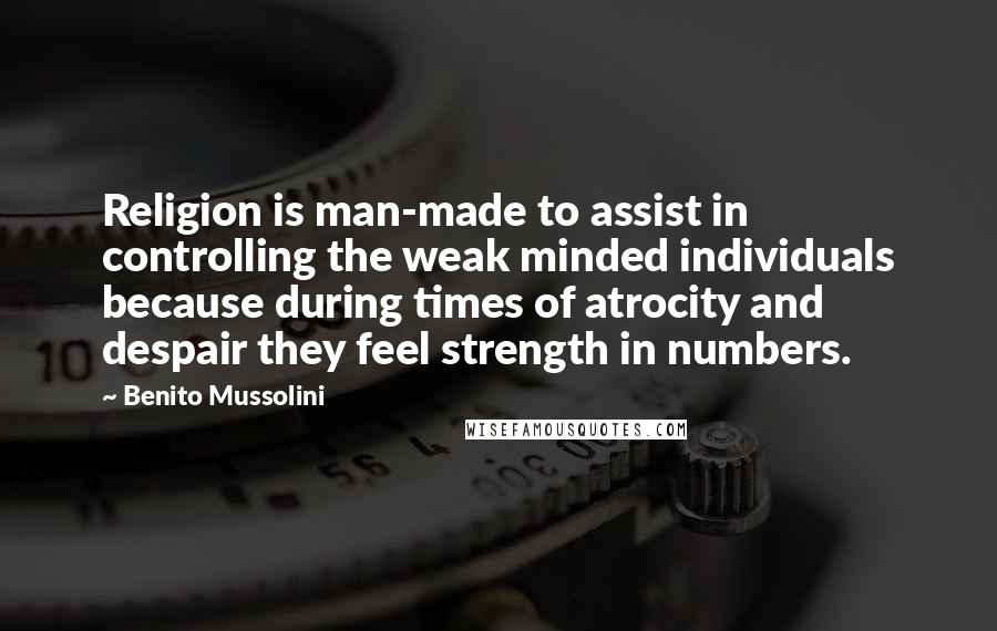 Benito Mussolini Quotes: Religion is man-made to assist in controlling the weak minded individuals because during times of atrocity and despair they feel strength in numbers.