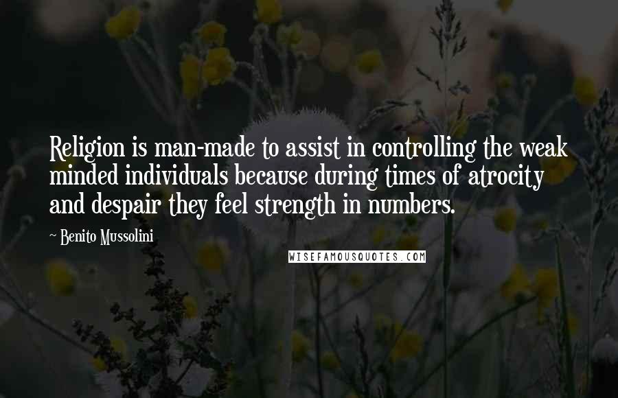 Benito Mussolini Quotes: Religion is man-made to assist in controlling the weak minded individuals because during times of atrocity and despair they feel strength in numbers.