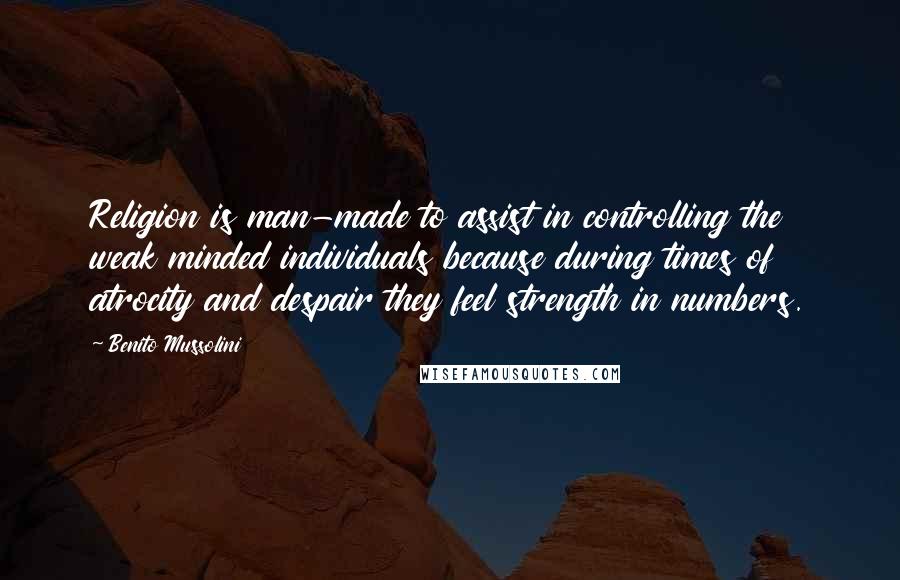 Benito Mussolini Quotes: Religion is man-made to assist in controlling the weak minded individuals because during times of atrocity and despair they feel strength in numbers.