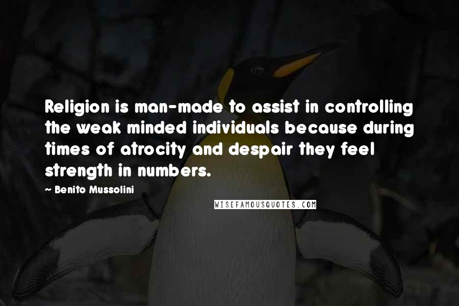 Benito Mussolini Quotes: Religion is man-made to assist in controlling the weak minded individuals because during times of atrocity and despair they feel strength in numbers.