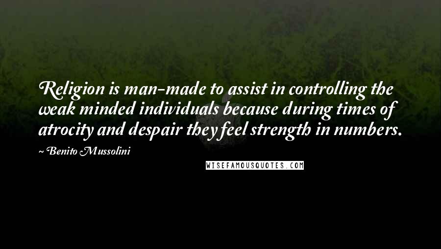 Benito Mussolini Quotes: Religion is man-made to assist in controlling the weak minded individuals because during times of atrocity and despair they feel strength in numbers.