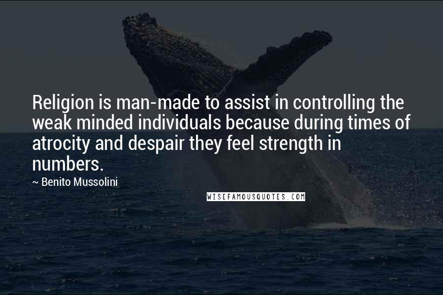 Benito Mussolini Quotes: Religion is man-made to assist in controlling the weak minded individuals because during times of atrocity and despair they feel strength in numbers.