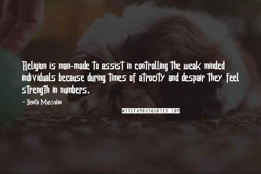 Benito Mussolini Quotes: Religion is man-made to assist in controlling the weak minded individuals because during times of atrocity and despair they feel strength in numbers.