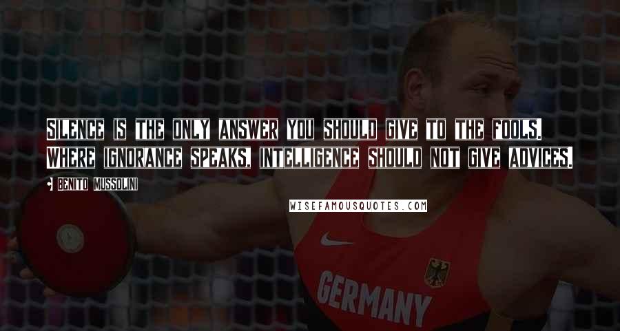 Benito Mussolini Quotes: Silence is the only answer you should give to the fools. Where ignorance speaks, intelligence should not give advices.