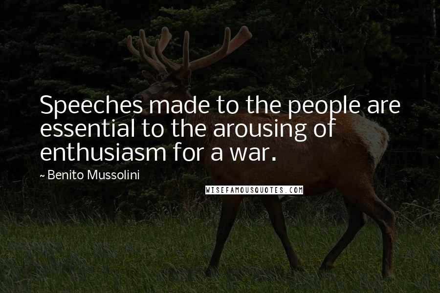 Benito Mussolini Quotes: Speeches made to the people are essential to the arousing of enthusiasm for a war.