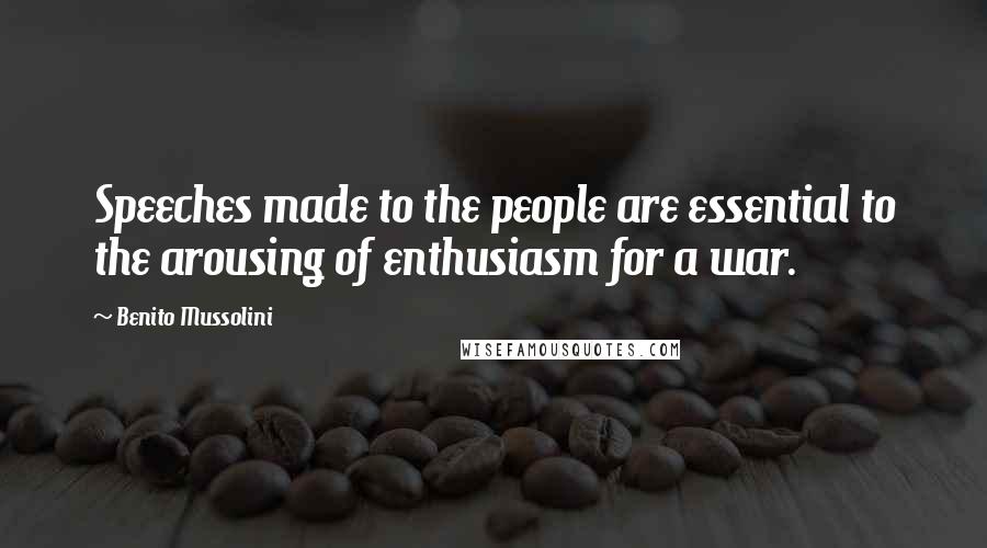 Benito Mussolini Quotes: Speeches made to the people are essential to the arousing of enthusiasm for a war.