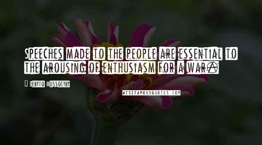 Benito Mussolini Quotes: Speeches made to the people are essential to the arousing of enthusiasm for a war.