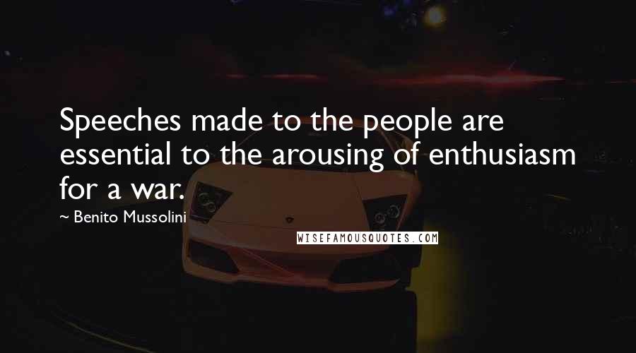 Benito Mussolini Quotes: Speeches made to the people are essential to the arousing of enthusiasm for a war.