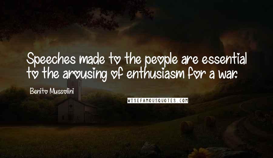 Benito Mussolini Quotes: Speeches made to the people are essential to the arousing of enthusiasm for a war.