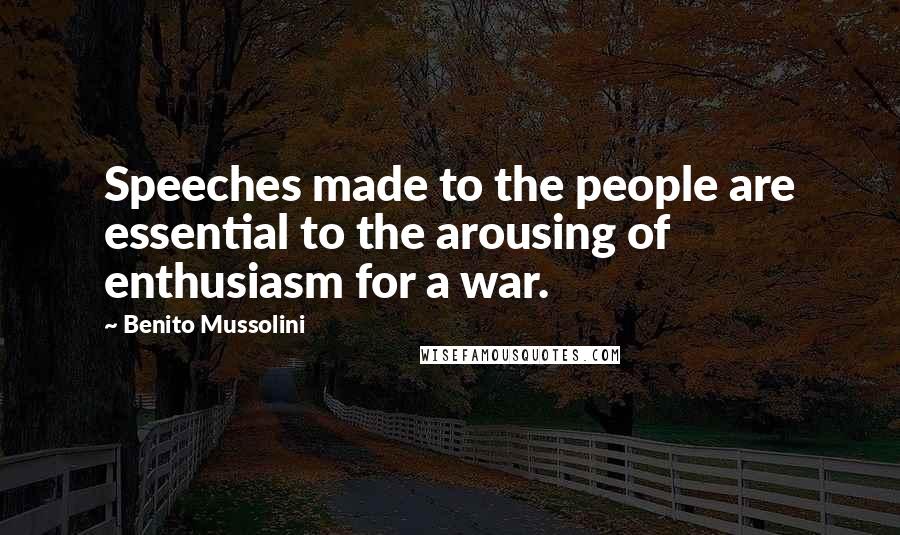 Benito Mussolini Quotes: Speeches made to the people are essential to the arousing of enthusiasm for a war.