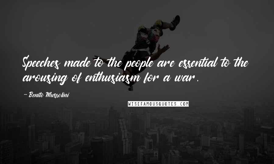 Benito Mussolini Quotes: Speeches made to the people are essential to the arousing of enthusiasm for a war.