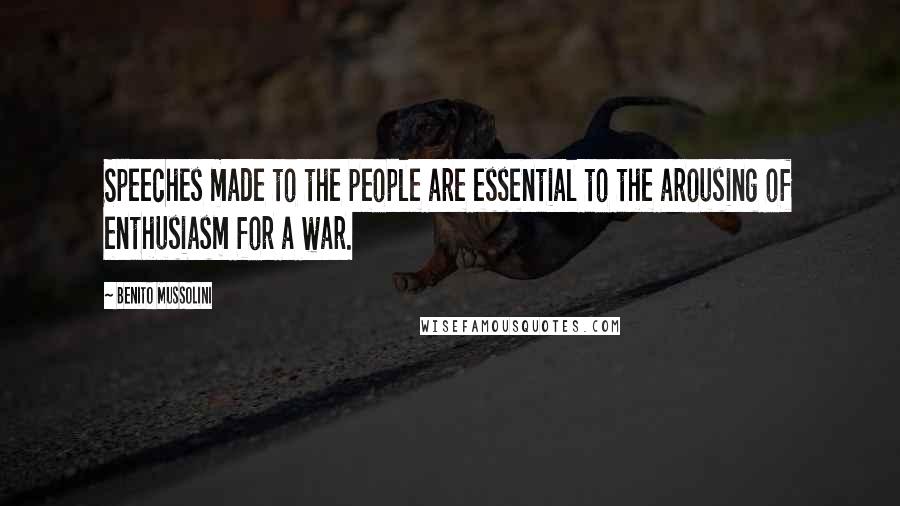 Benito Mussolini Quotes: Speeches made to the people are essential to the arousing of enthusiasm for a war.