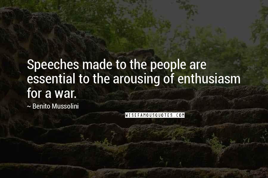 Benito Mussolini Quotes: Speeches made to the people are essential to the arousing of enthusiasm for a war.