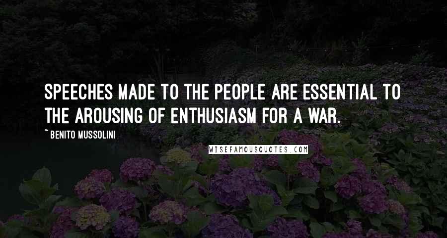 Benito Mussolini Quotes: Speeches made to the people are essential to the arousing of enthusiasm for a war.