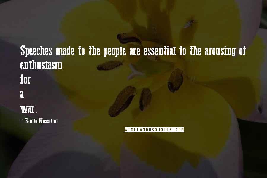 Benito Mussolini Quotes: Speeches made to the people are essential to the arousing of enthusiasm for a war.