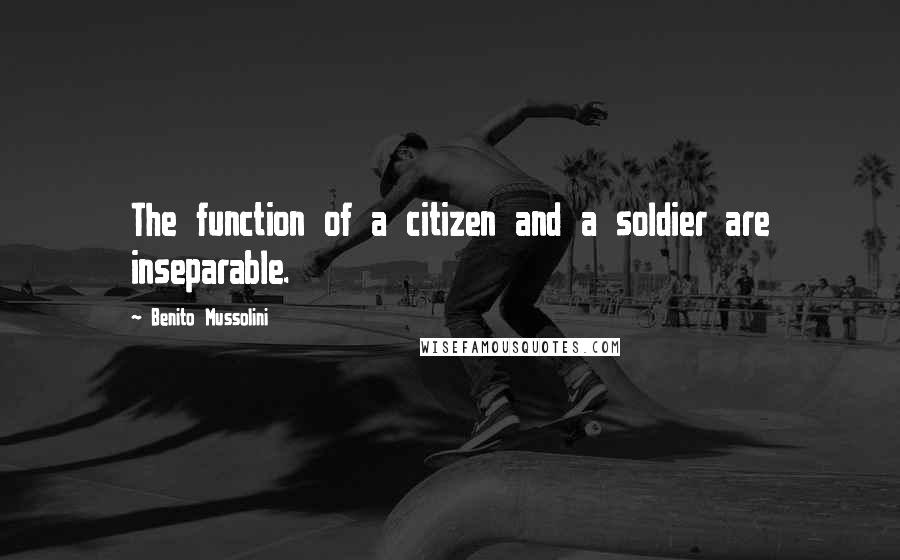 Benito Mussolini Quotes: The function of a citizen and a soldier are inseparable.