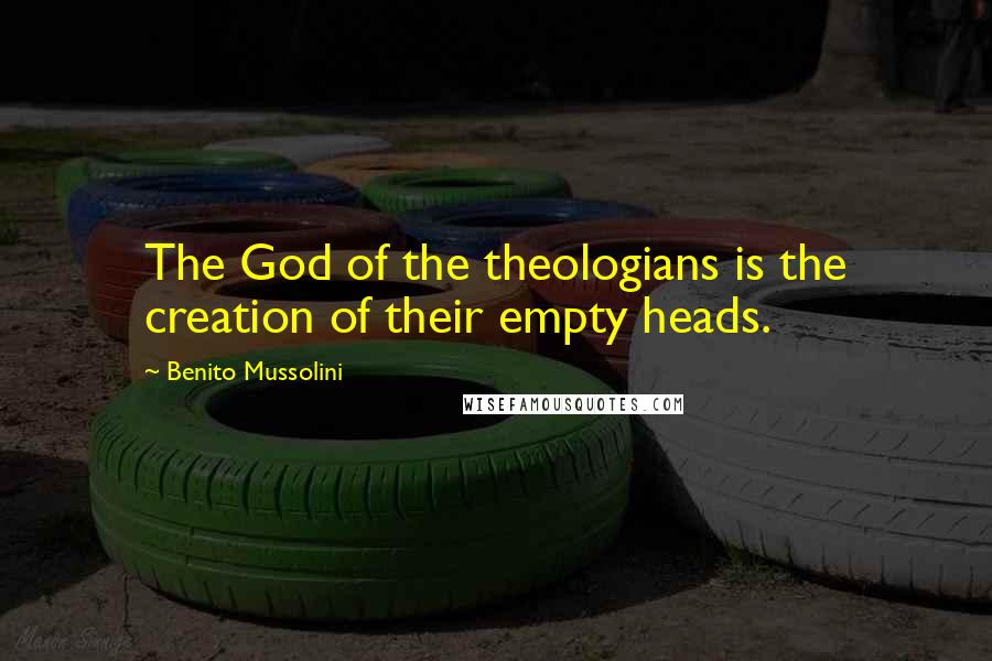 Benito Mussolini Quotes: The God of the theologians is the creation of their empty heads.