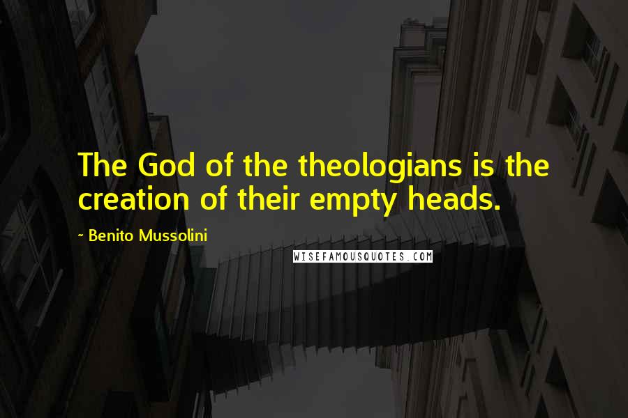 Benito Mussolini Quotes: The God of the theologians is the creation of their empty heads.