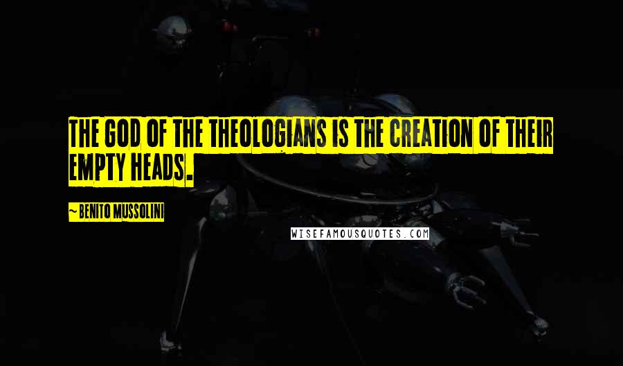 Benito Mussolini Quotes: The God of the theologians is the creation of their empty heads.