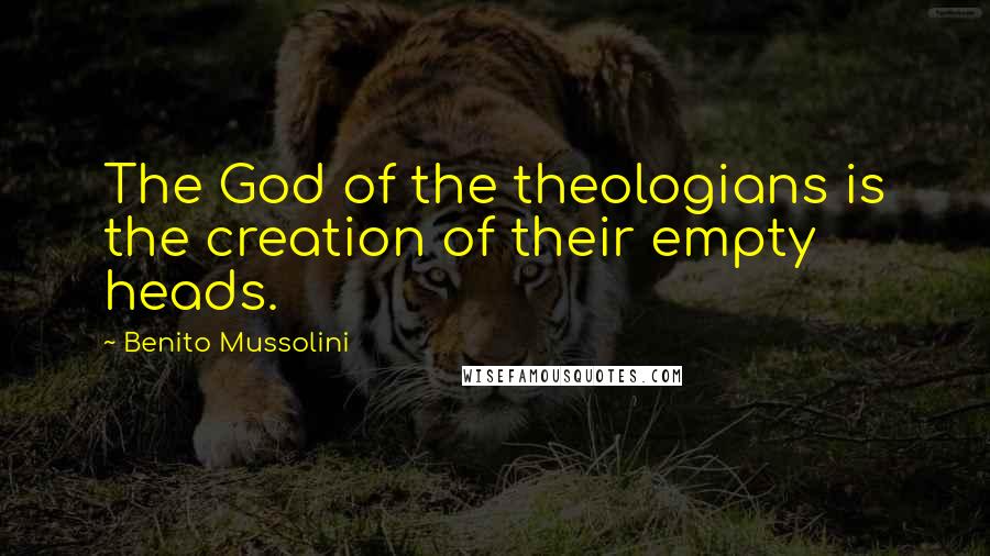 Benito Mussolini Quotes: The God of the theologians is the creation of their empty heads.