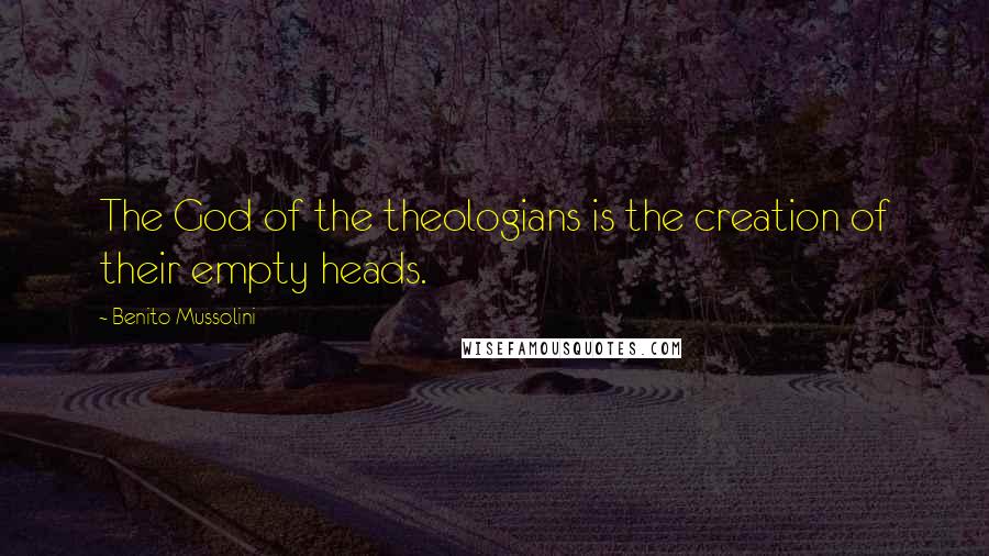 Benito Mussolini Quotes: The God of the theologians is the creation of their empty heads.
