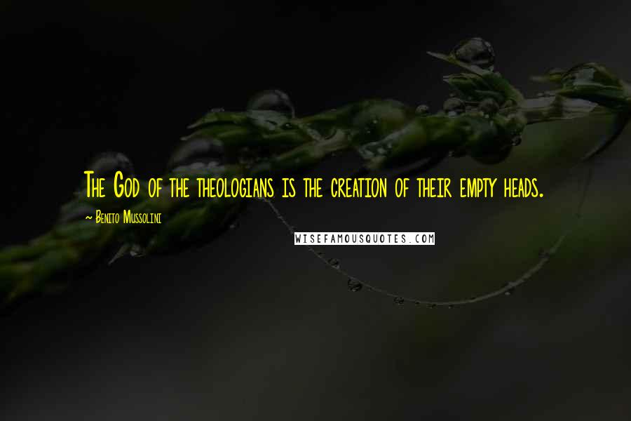 Benito Mussolini Quotes: The God of the theologians is the creation of their empty heads.