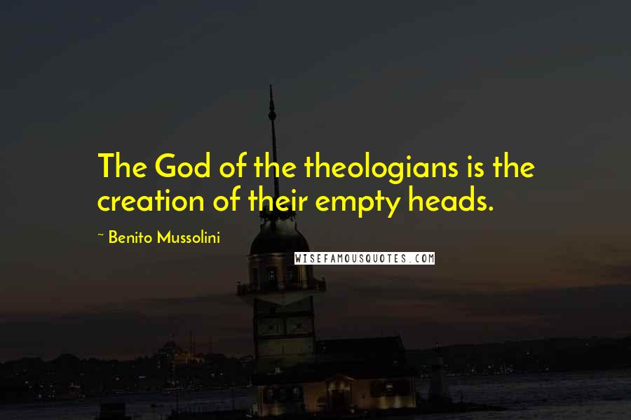 Benito Mussolini Quotes: The God of the theologians is the creation of their empty heads.