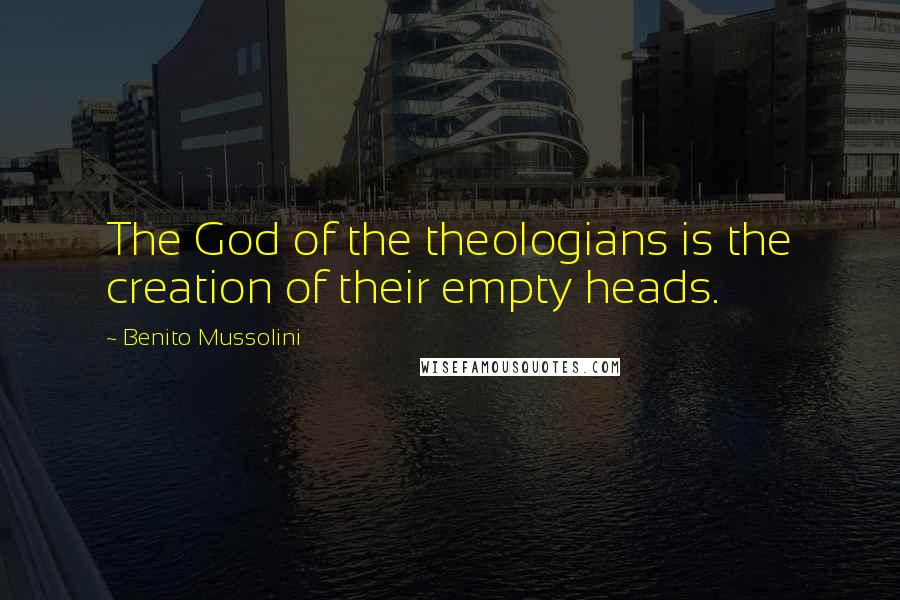 Benito Mussolini Quotes: The God of the theologians is the creation of their empty heads.