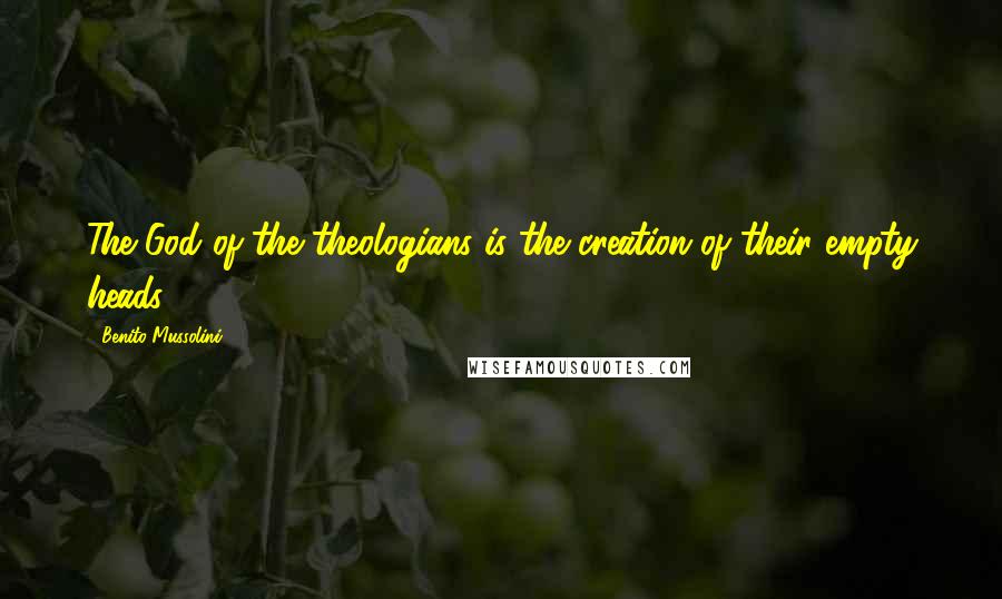 Benito Mussolini Quotes: The God of the theologians is the creation of their empty heads.