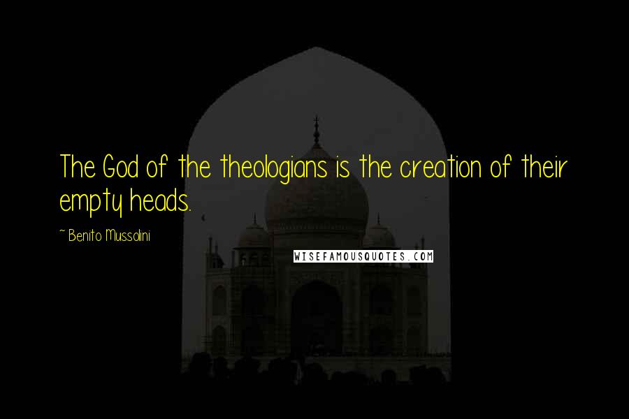 Benito Mussolini Quotes: The God of the theologians is the creation of their empty heads.