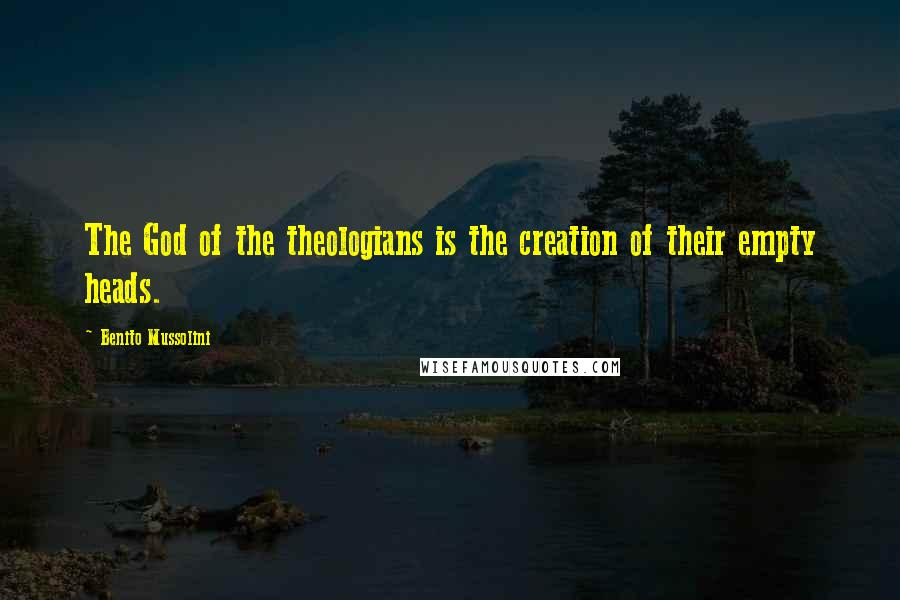 Benito Mussolini Quotes: The God of the theologians is the creation of their empty heads.