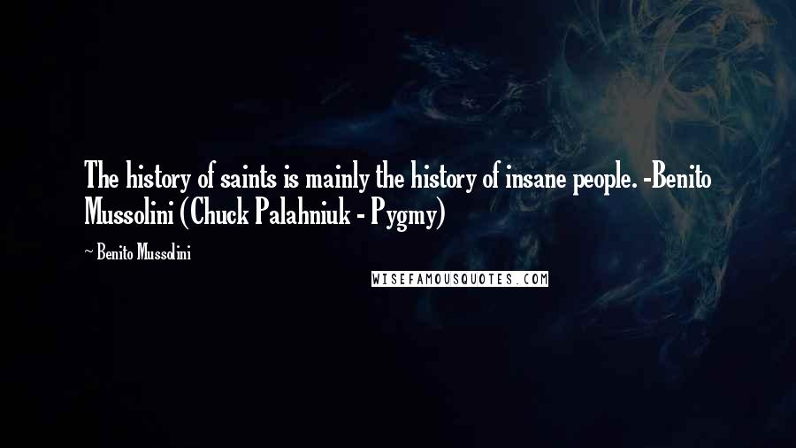 Benito Mussolini Quotes: The history of saints is mainly the history of insane people. -Benito Mussolini (Chuck Palahniuk - Pygmy)