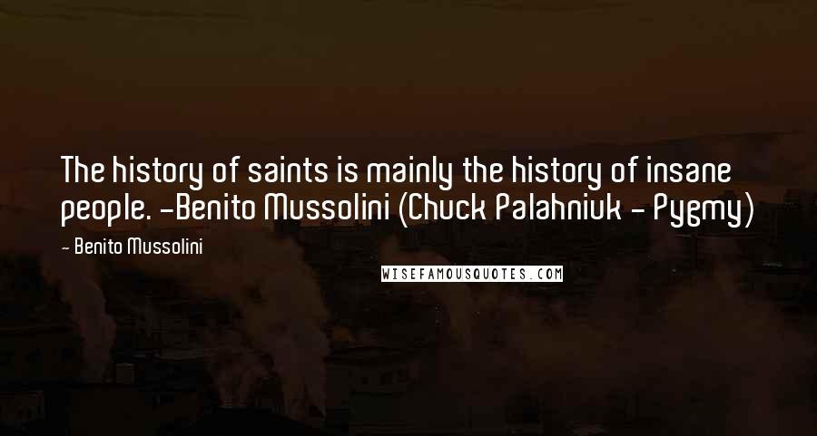 Benito Mussolini Quotes: The history of saints is mainly the history of insane people. -Benito Mussolini (Chuck Palahniuk - Pygmy)