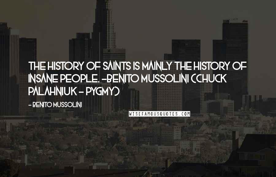 Benito Mussolini Quotes: The history of saints is mainly the history of insane people. -Benito Mussolini (Chuck Palahniuk - Pygmy)